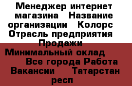 Менеджер интернет-магазина › Название организации ­ Колорс › Отрасль предприятия ­ Продажи › Минимальный оклад ­ 70 000 - Все города Работа » Вакансии   . Татарстан респ.